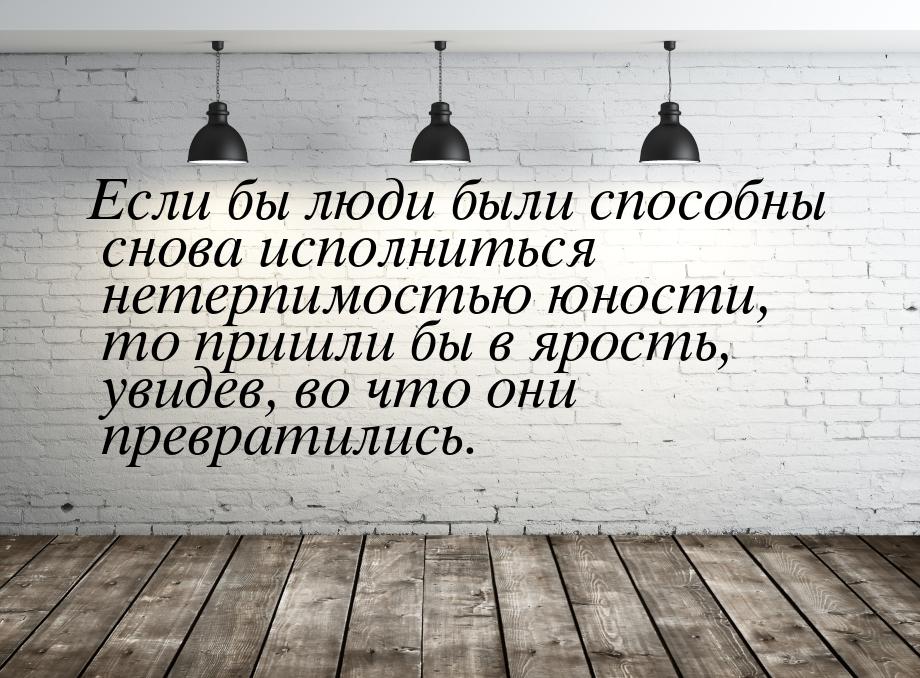 Если бы люди были способны снова исполниться нетерпимостью юности, то пришли бы в ярость, 