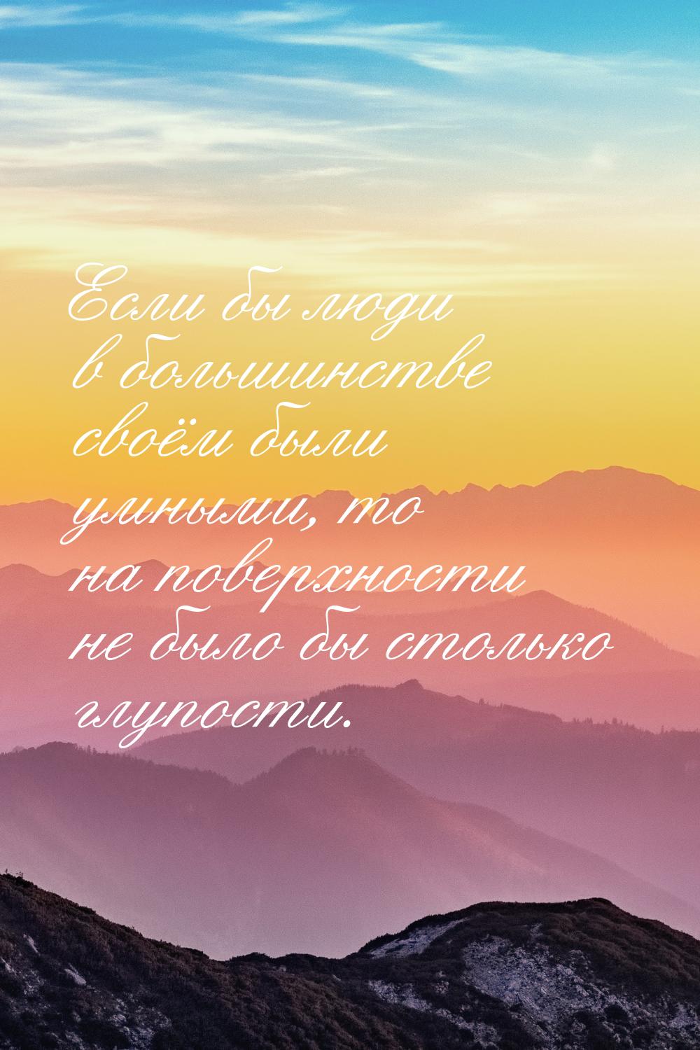 Если бы люди в большинстве своём были умными, то на поверхности не было бы столько глупост