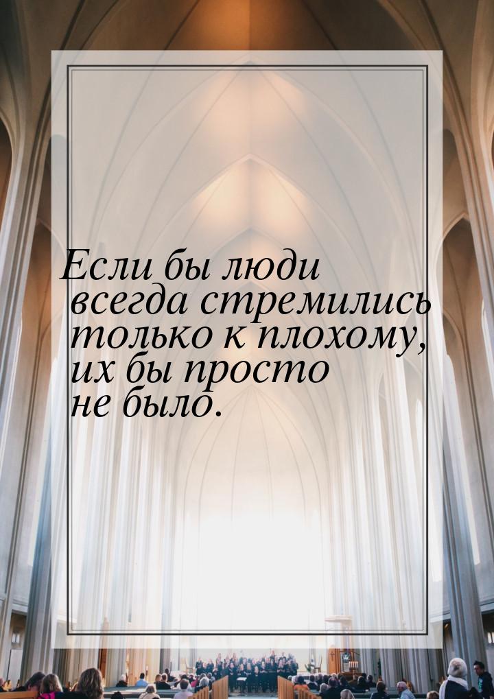 Если бы люди всегда стремились только к плохому, их бы просто не было.