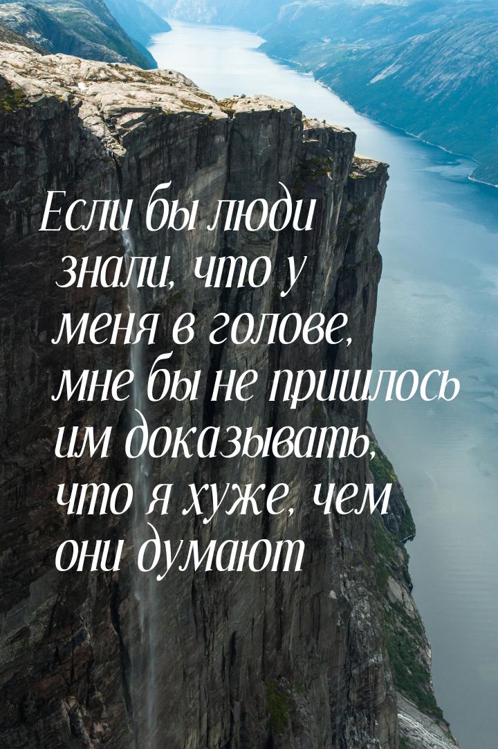 Если бы люди знали, что у меня в голове, мне бы не пришлось им доказывать, что я хуже, чем