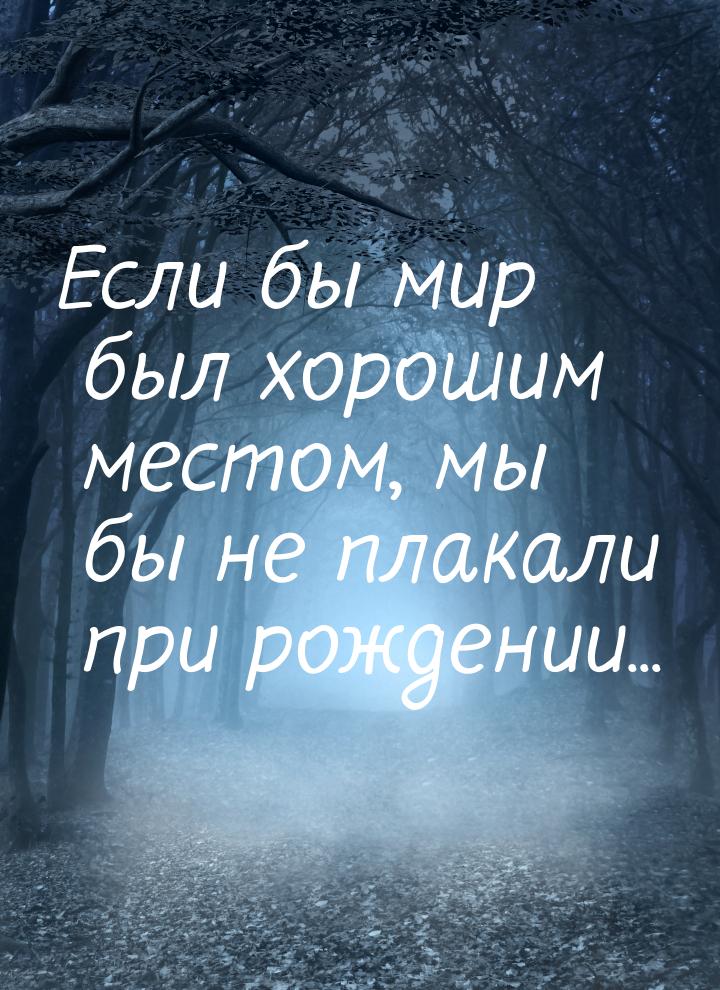 Если бы мир был хорошим местом, мы бы не плакали при рождении...