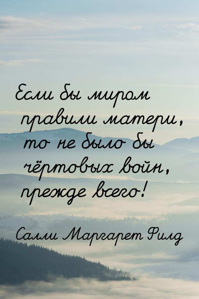 Если бы миром правили матери, то не было бы чёртовых войн, прежде всего!