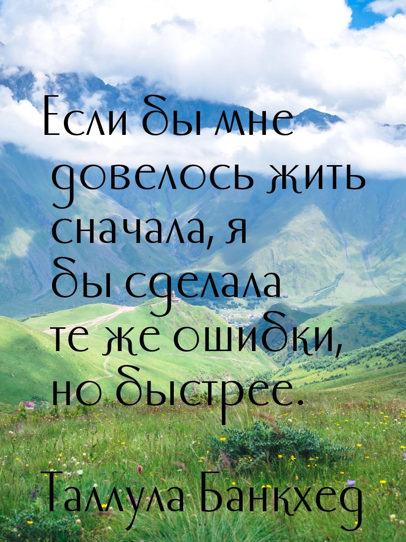 Если бы мне довелось жить сначала, я бы сделала те же ошибки, но быстрее.