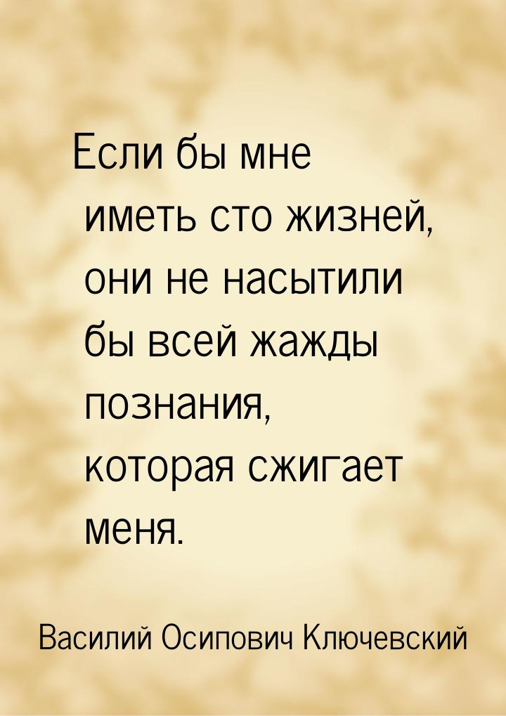 Если бы мне иметь сто жизней, они не насытили бы всей жажды познания, которая сжигает меня