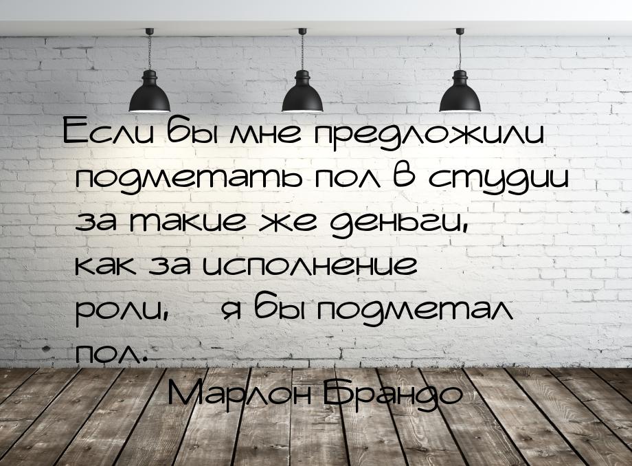 Если бы мне предложили подметать пол в студии за такие же деньги, как за исполнение роли, 