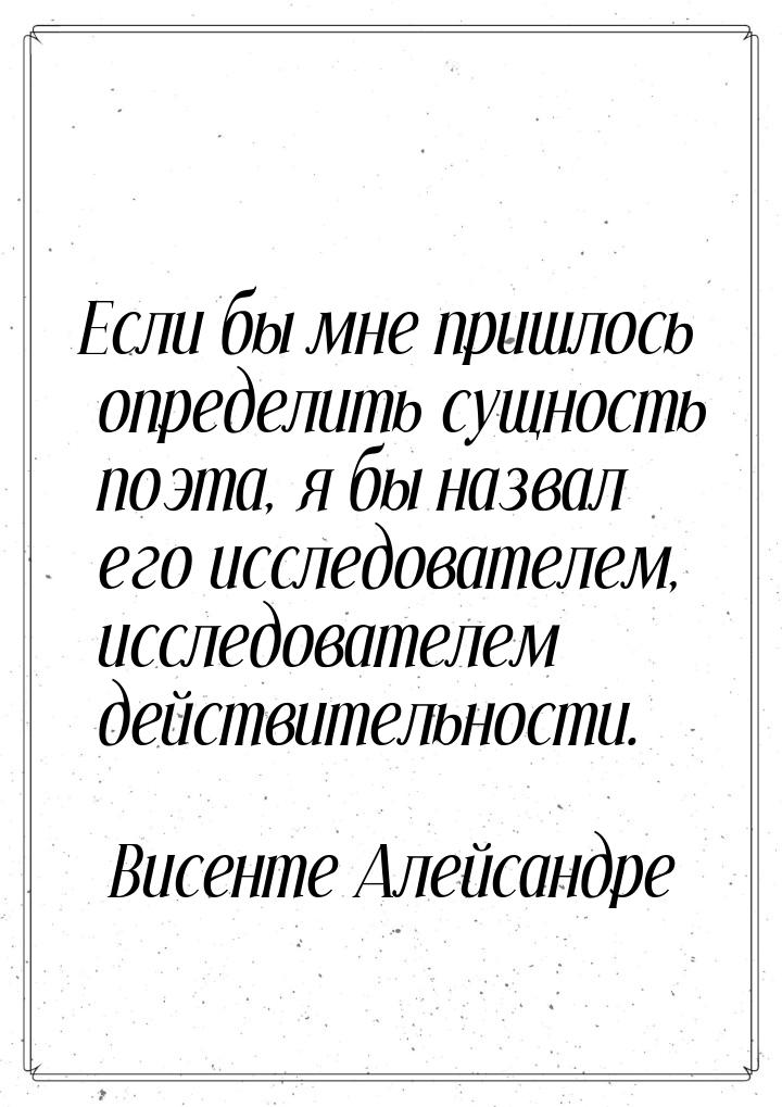 Если бы мне пришлось определить сущность поэта, я бы назвал его исследователем, исследоват