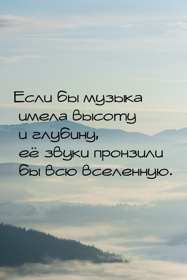 Если бы музыка имела высоту и глубину, её звуки пронзили бы всю вселенную.