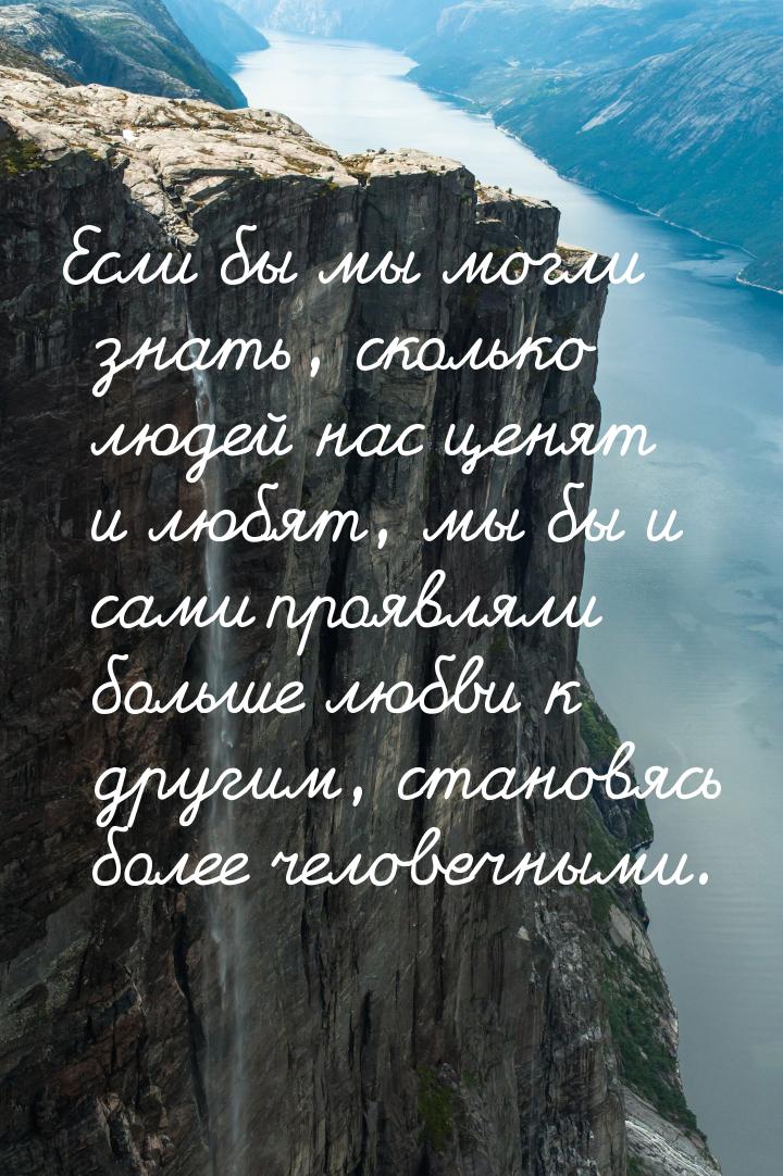 Если бы мы могли знать, сколько людей нас ценят и любят, мы бы и сами проявляли больше люб