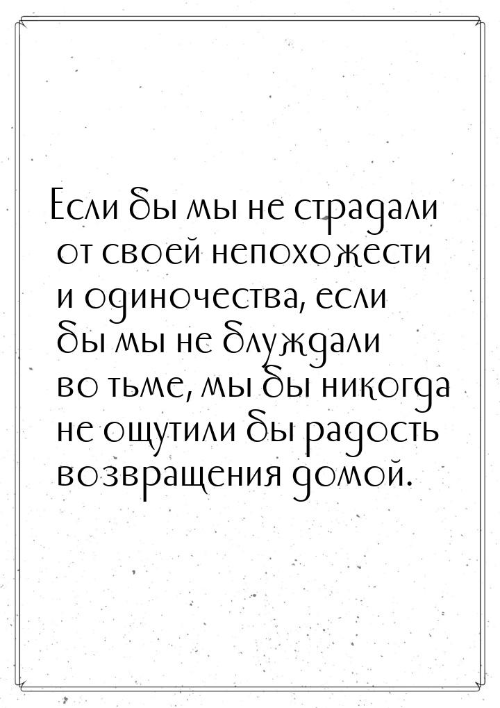 Если бы мы не страдали от своей непохожести и одиночества, если бы мы не блуждали во тьме,