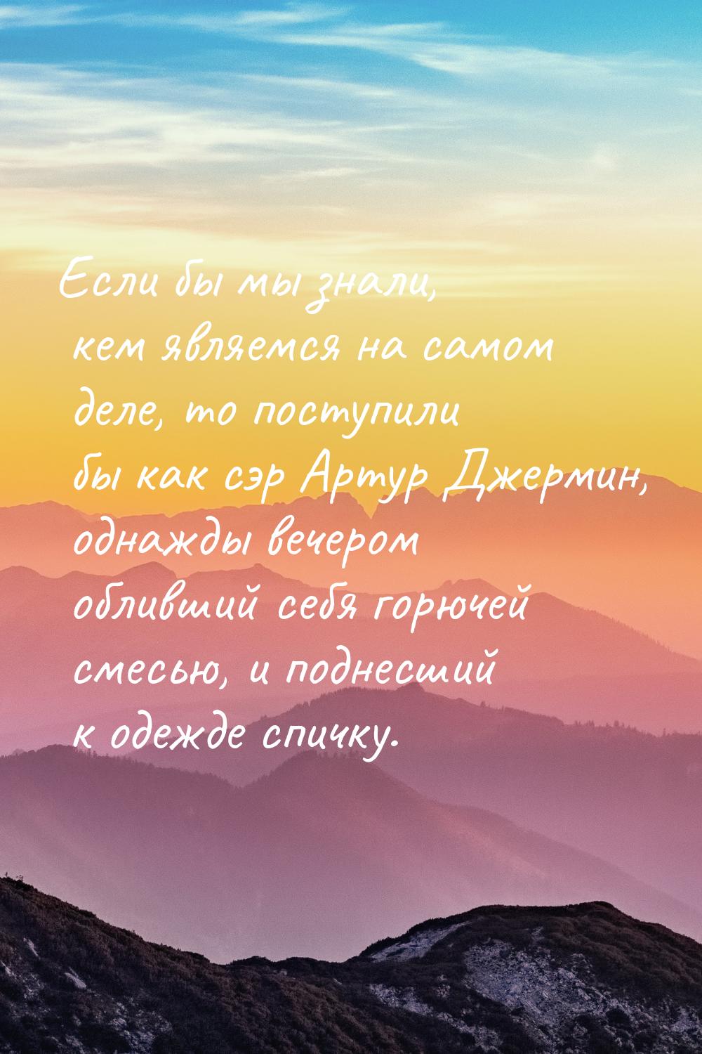 Если бы мы знали, кем являемся на самом деле, то поступили бы как сэр Артур Джермин, однаж