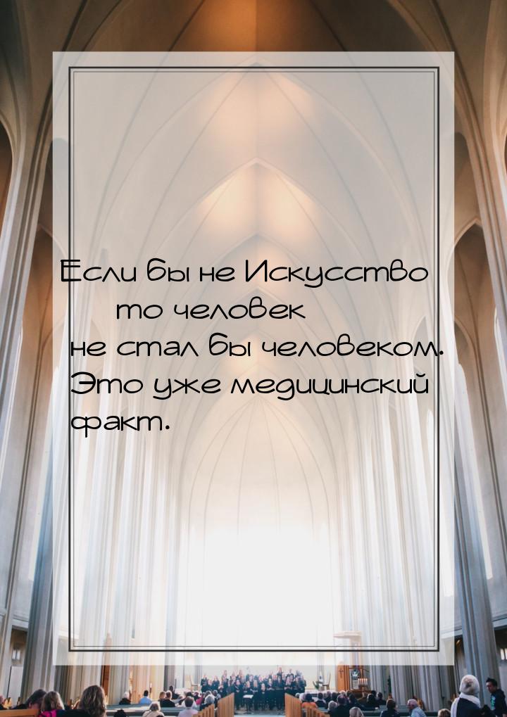 Если бы не Искусство  то человек не стал бы человеком. Это уже медицинский факт.