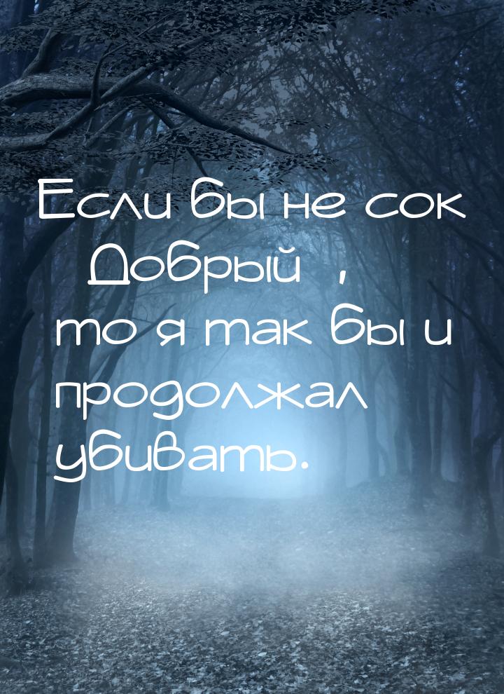 Если бы не сок Добрый, то я так бы и продолжал убивать.