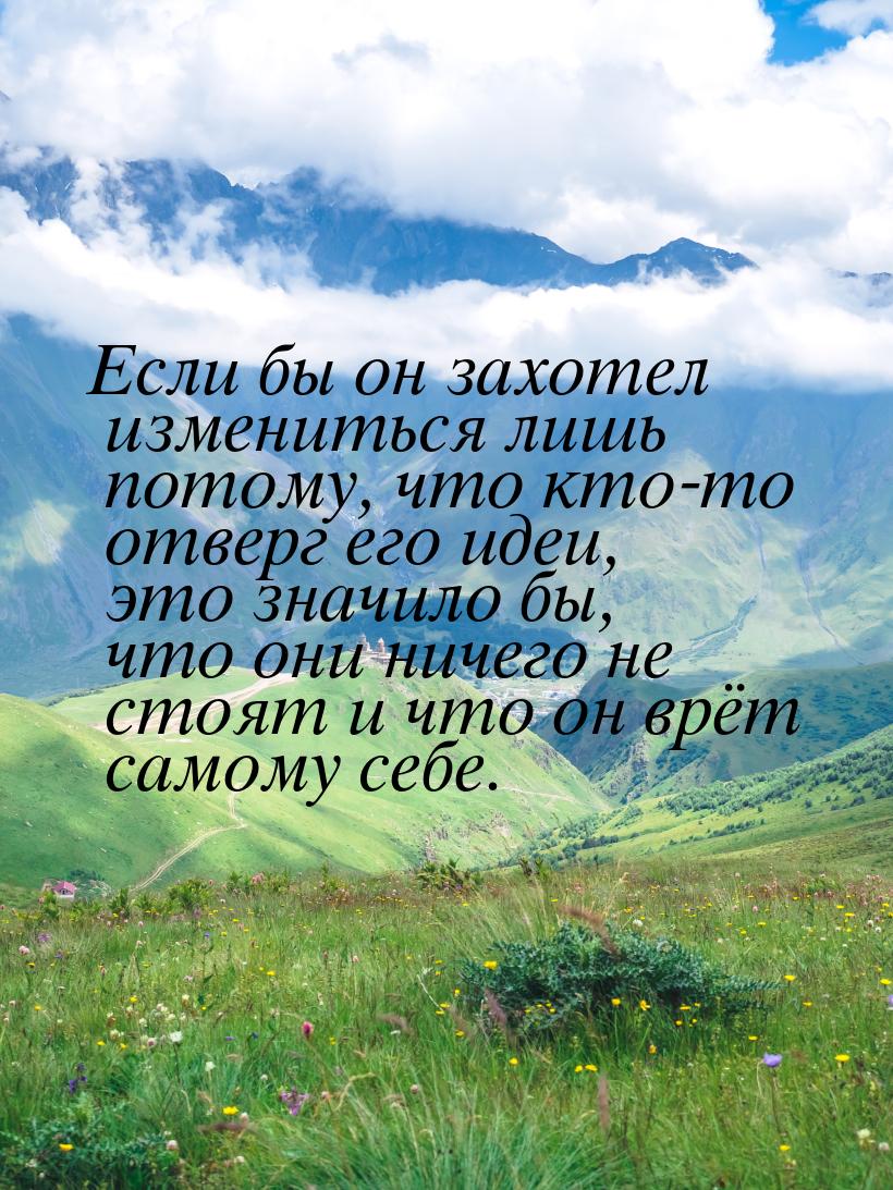 Если бы он захотел измениться лишь потому, что кто-то отверг его идеи, это значило бы, что