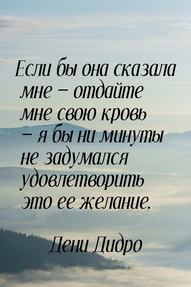 Если бы она сказала мне  отдайте мне свою кровь  я бы ни минуты не задумался