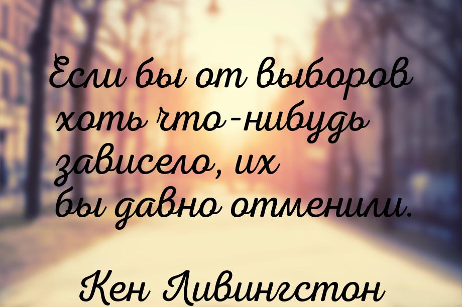 Если бы от выборов хоть что-нибудь зависело, их бы давно отменили.