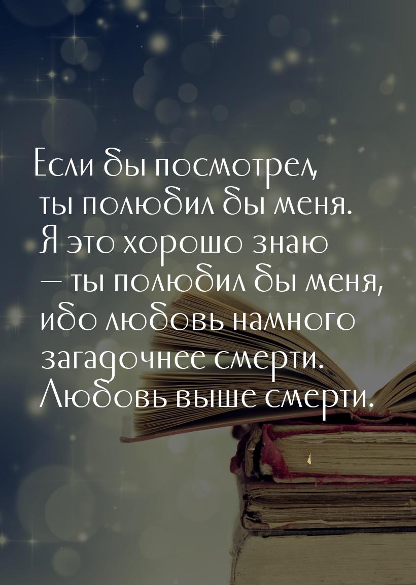 Если бы посмотрел, ты полюбил бы меня. Я это хорошо знаю — ты полюбил бы меня, ибо любовь 