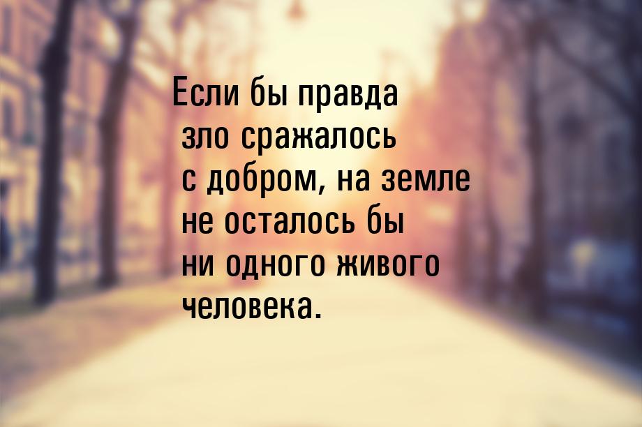 Если бы правда зло сражалось с добром, на земле не осталось бы ни одного живого человека.