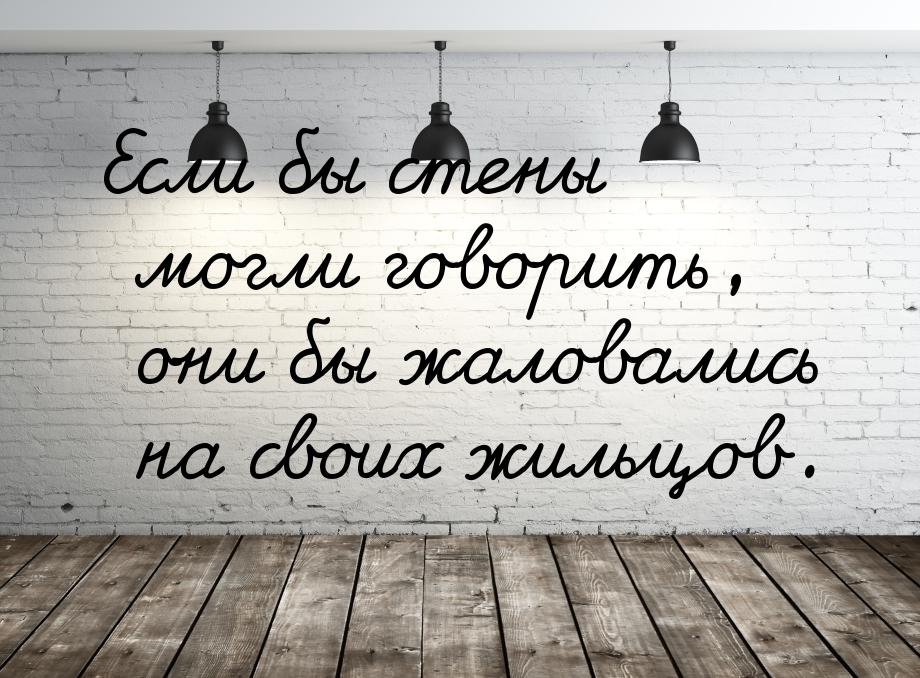 Если бы стены могли говорить, они бы жаловались на своих жильцов.