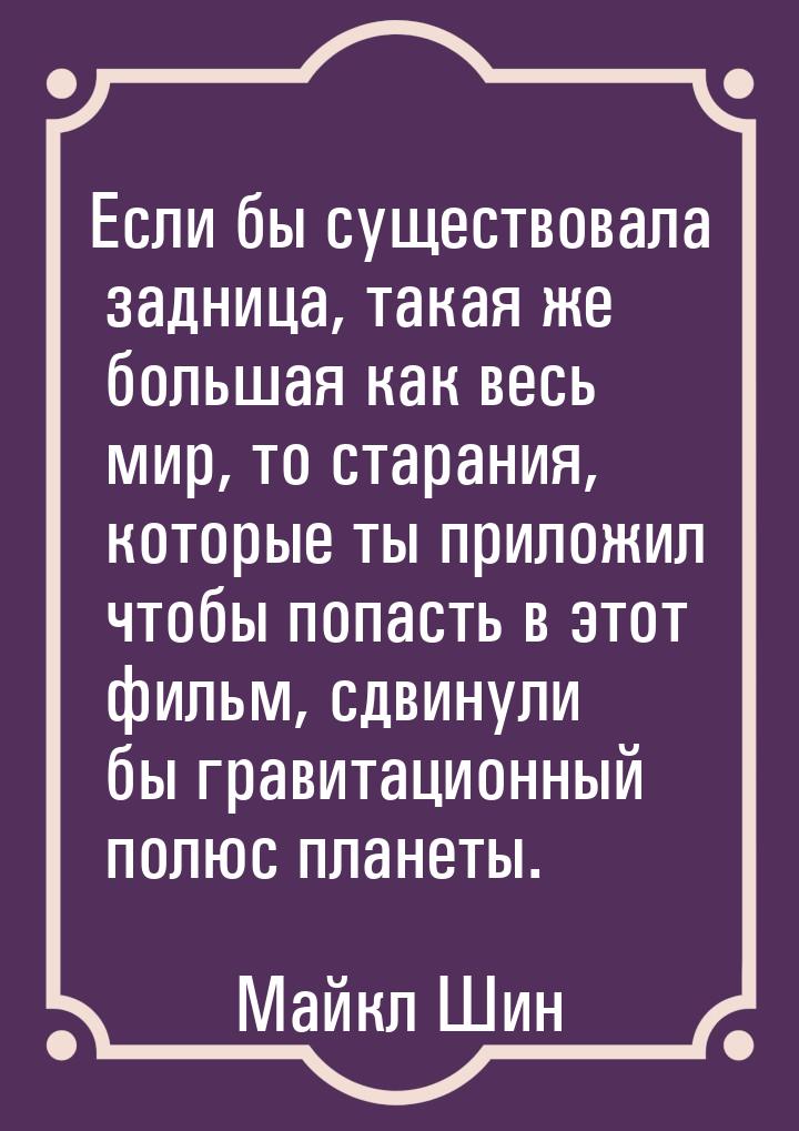 Если бы существовала задница, такая же большая как весь мир, то старания, которые ты прило