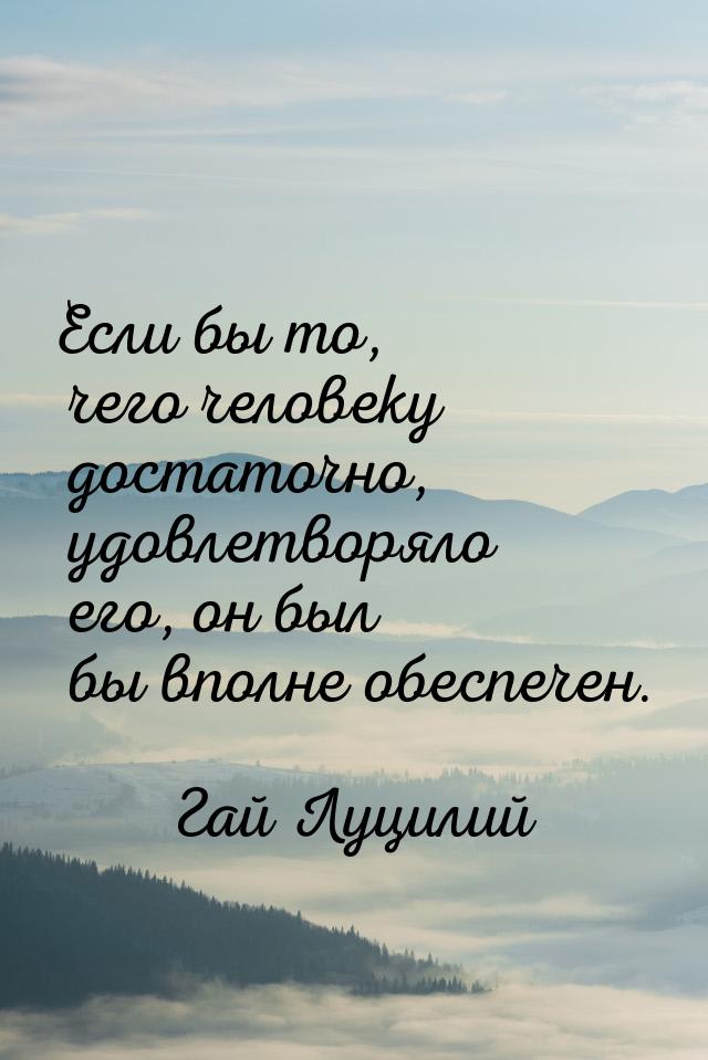 Если бы то, чего человеку достаточно, удовлетворяло его, он был бы вполне обеспечен.