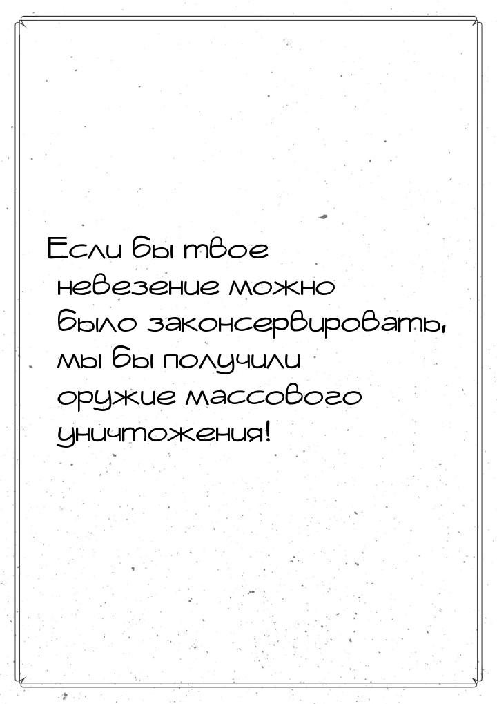 Если бы твое невезение можно было законсервировать, мы бы получили оружие массового уничто