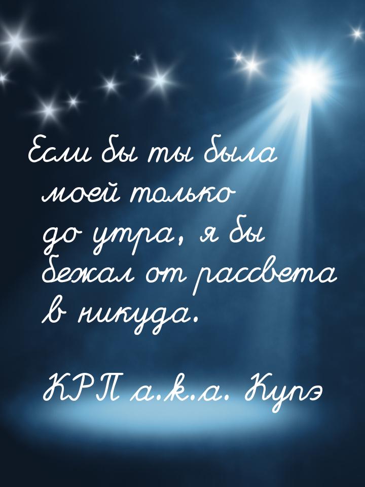 Если бы ты была моей только до утра, я бы бежал от рассвета в никуда.