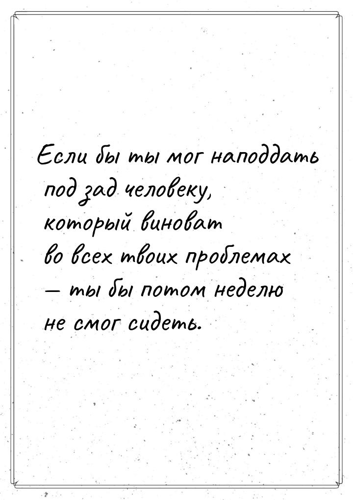 Если бы ты мог наподдать под зад человеку, который виноват во всех твоих проблемах 