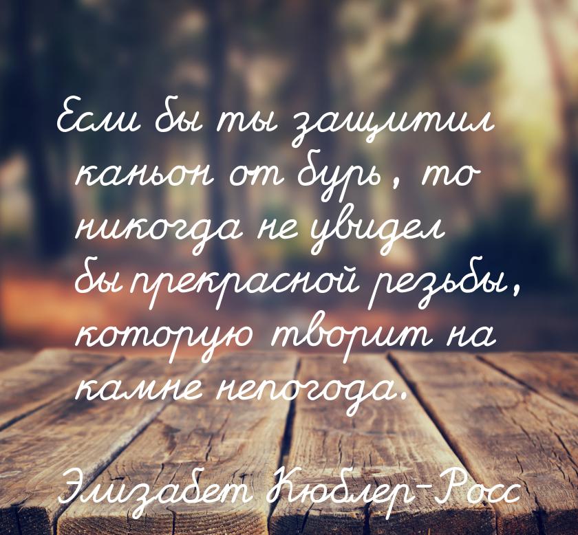 Если бы ты защитил каньон от бурь, то никогда не увидел бы прекрасной резьбы, которую твор
