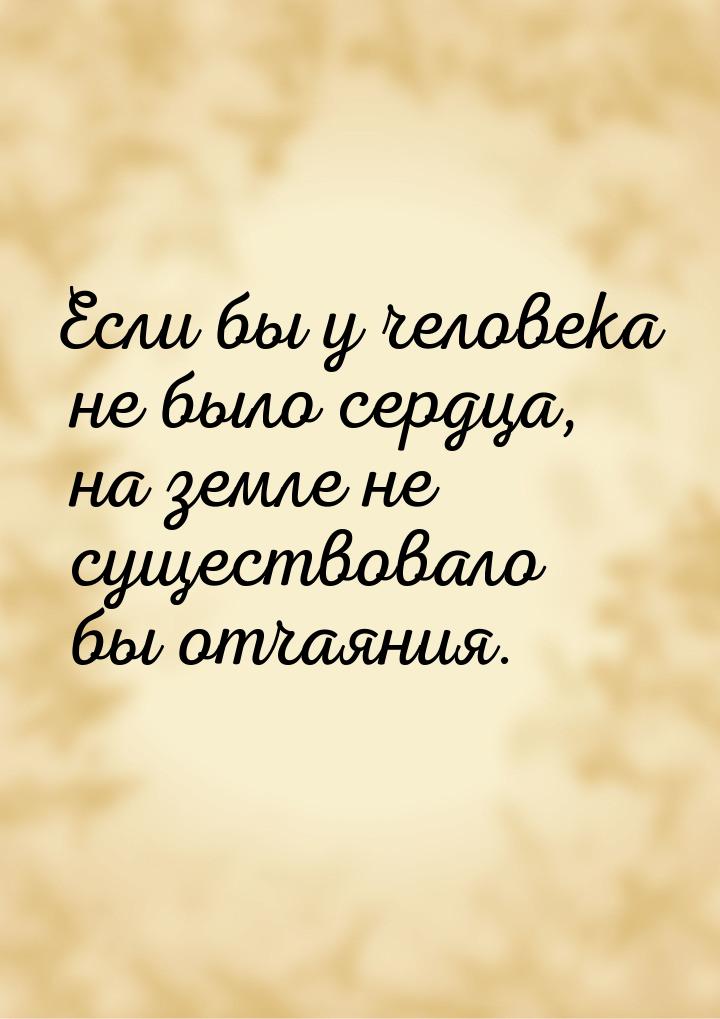 Если бы у человека не было сердца, на земле не существовало бы отчаяния.