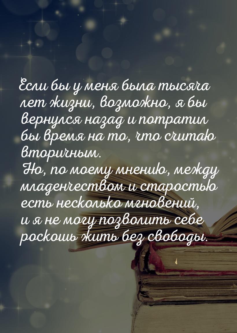 Если бы у меня была тысяча лет жизни, возможно, я бы вернулся назад и потратил бы время на