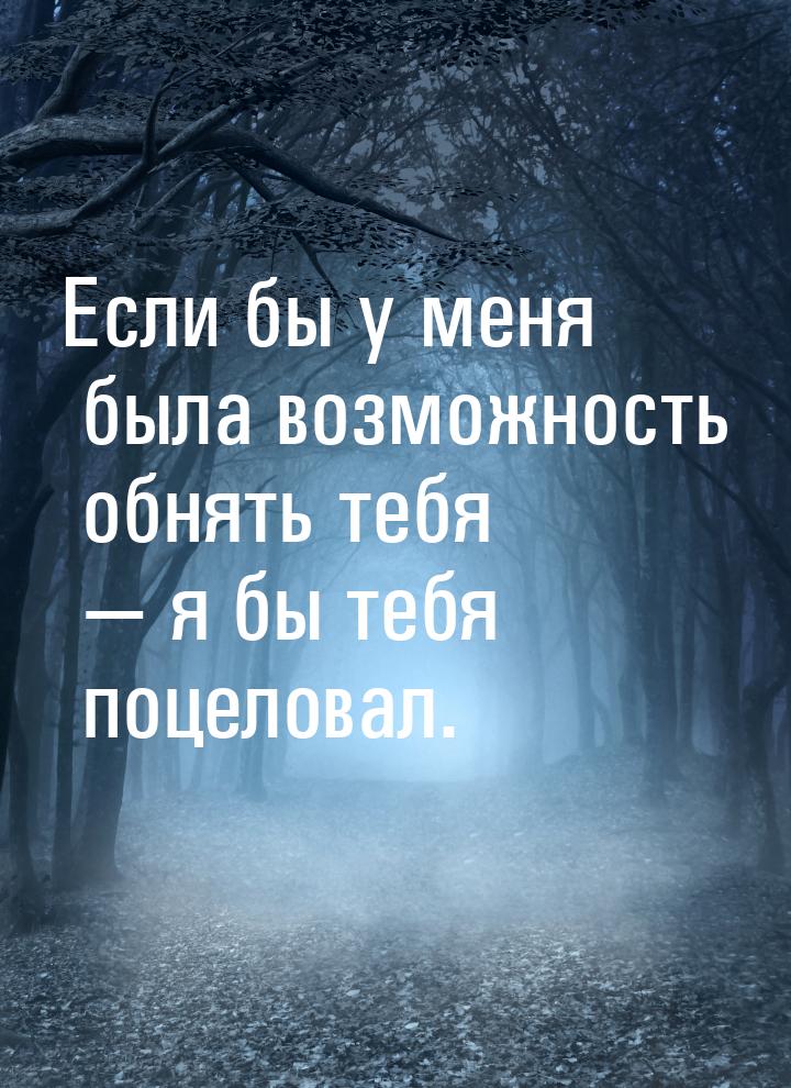 Если бы у меня была возможность обнять тебя — я бы тебя поцеловал.