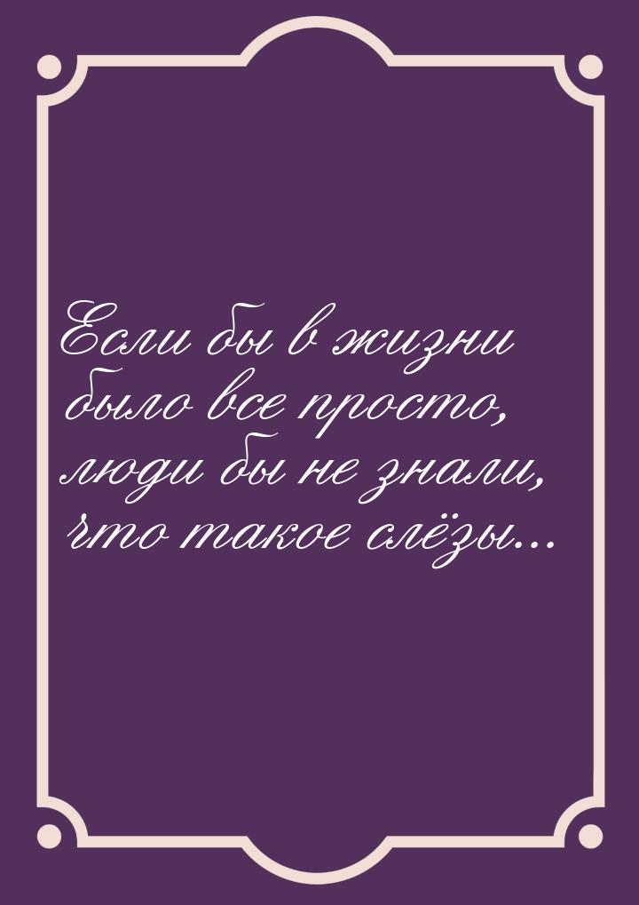 Если бы в жизни было все просто, люди бы не знали, что такое слёзы...