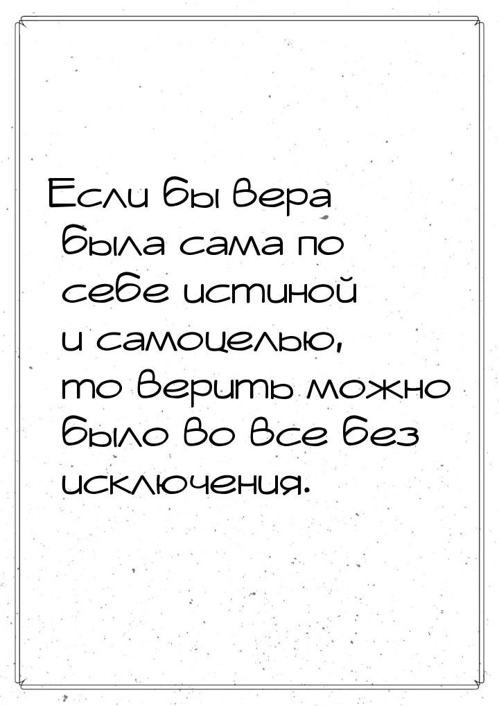 Если бы вера была сама по себе истиной и самоцелью, то верить можно было во все без исключ