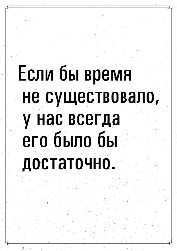 Если бы время не существовало, у нас всегда его было бы достаточно.