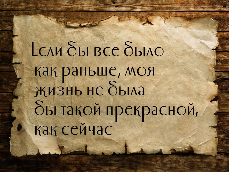 Если бы все было как раньше, моя жизнь не была бы такой прекрасной, как сейчас