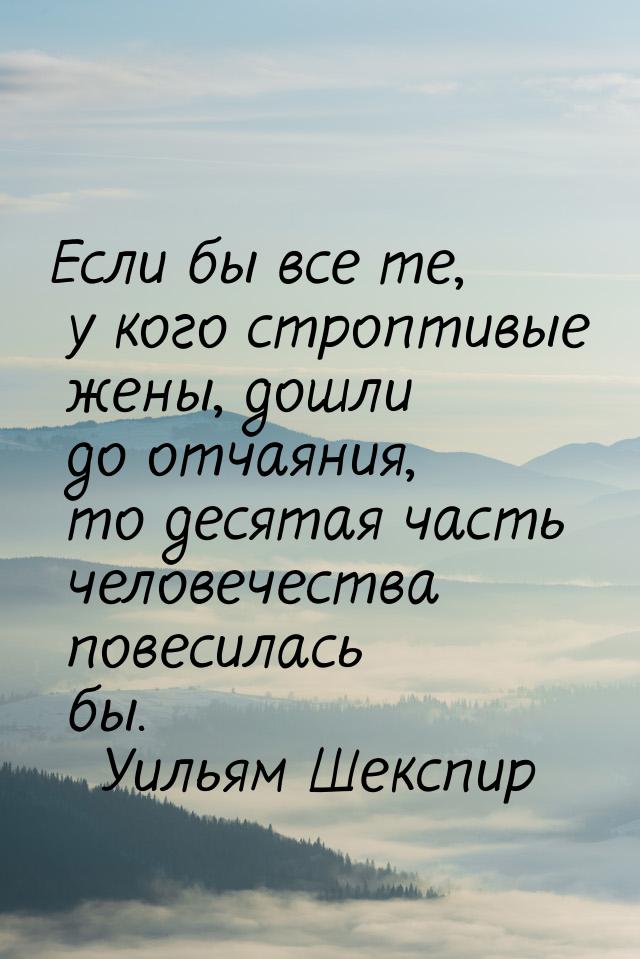 Если бы все те, у кого строптивые жены, дошли до отчаяния, то десятая часть человечества п