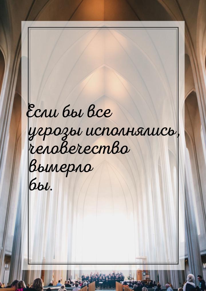 Если бы все угрозы исполнялись, человечество вымерло бы.