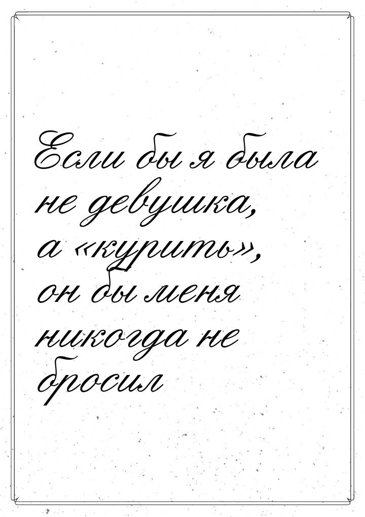 Если бы я была не девушка, а курить, он бы меня никогда не бросил