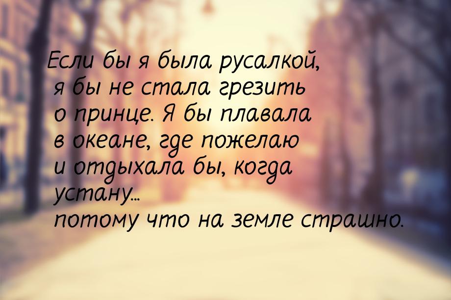 Если бы я была русалкой, я бы не стала грезить о принце. Я бы плавала в океане, где пожела