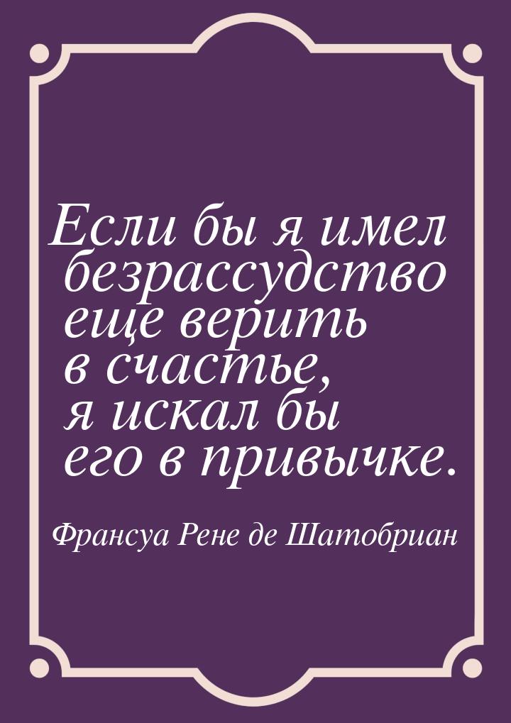 Если бы я имел безрассудство еще верить в счастье, я искал бы его в привычке.