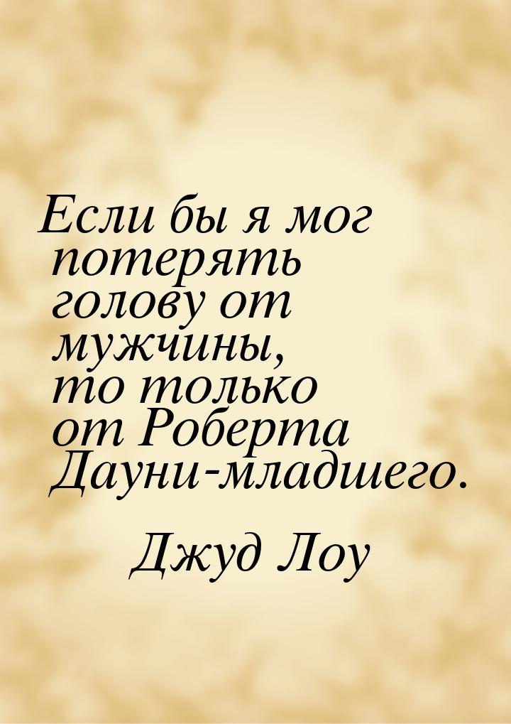 Если бы я мог потерять голову от мужчины, то только от Роберта Дауни-младшего.