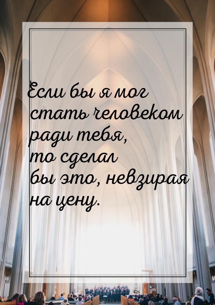 Если бы я мог стать человеком ради тебя, то сделал бы это, невзирая на цену.