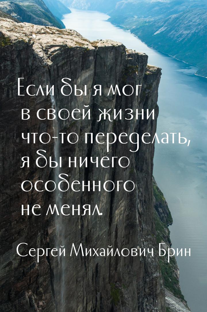 Если бы я мог в своей жизни что-то переделать, я бы ничего особенного не менял.