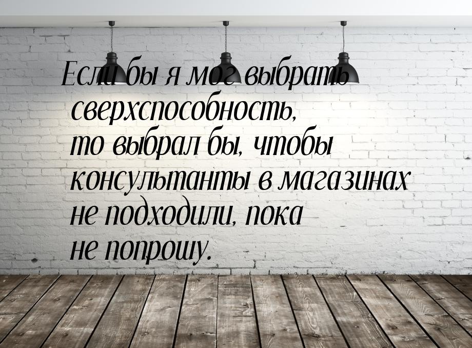 Если бы я мог выбрать сверхспособность, то выбрал бы, чтобы консультанты в магазинах не по