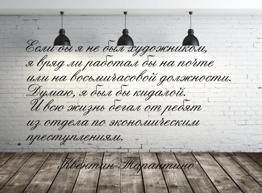 Если бы я не был художником, я вряд ли работал бы на почте или на восьмичасовой должности.