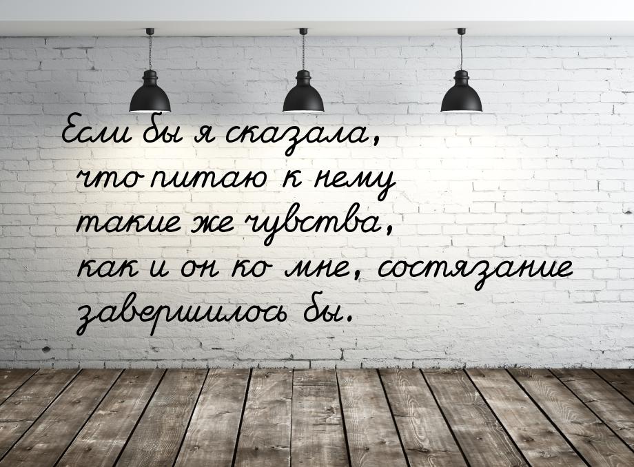 Если бы я сказала, что питаю к нему такие же чувства, как и он ко мне, состязание завершил