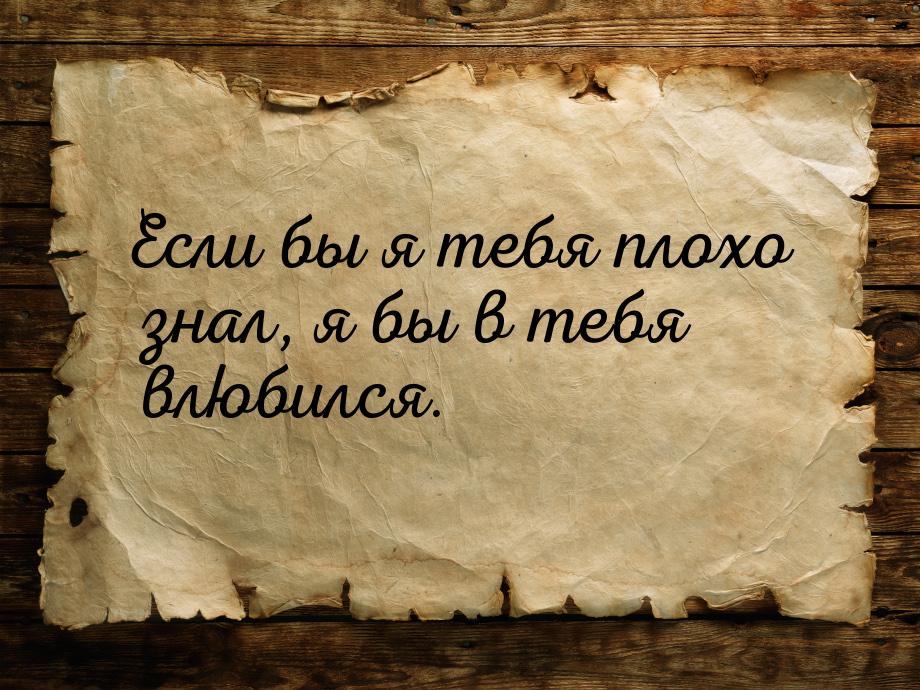 Если бы я тебя плохо знал, я бы в тебя влюбился.