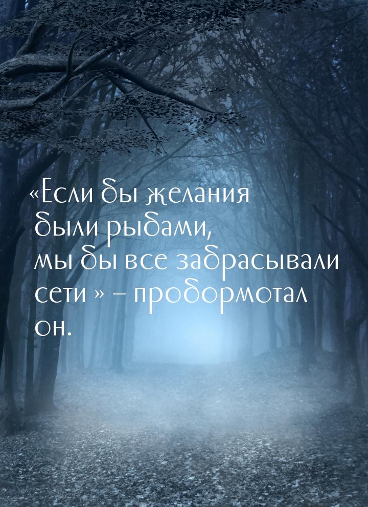 «Если бы желания были рыбами, мы бы все забрасывали сети…» – пробормотал он.