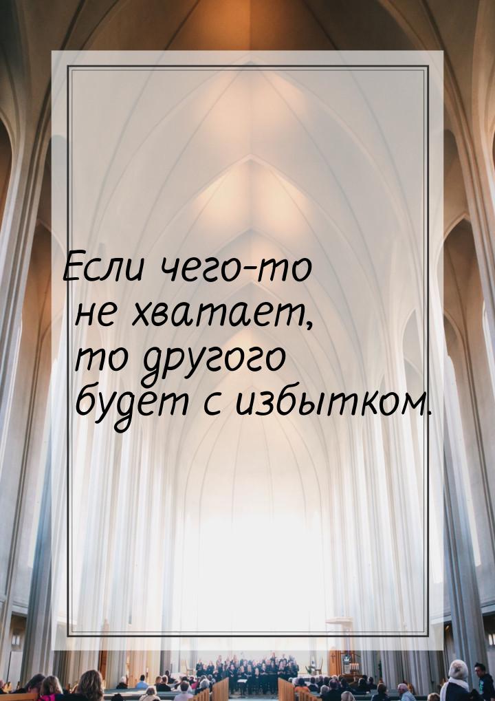 Если чего-то не хватает, то другого будет с избытком.