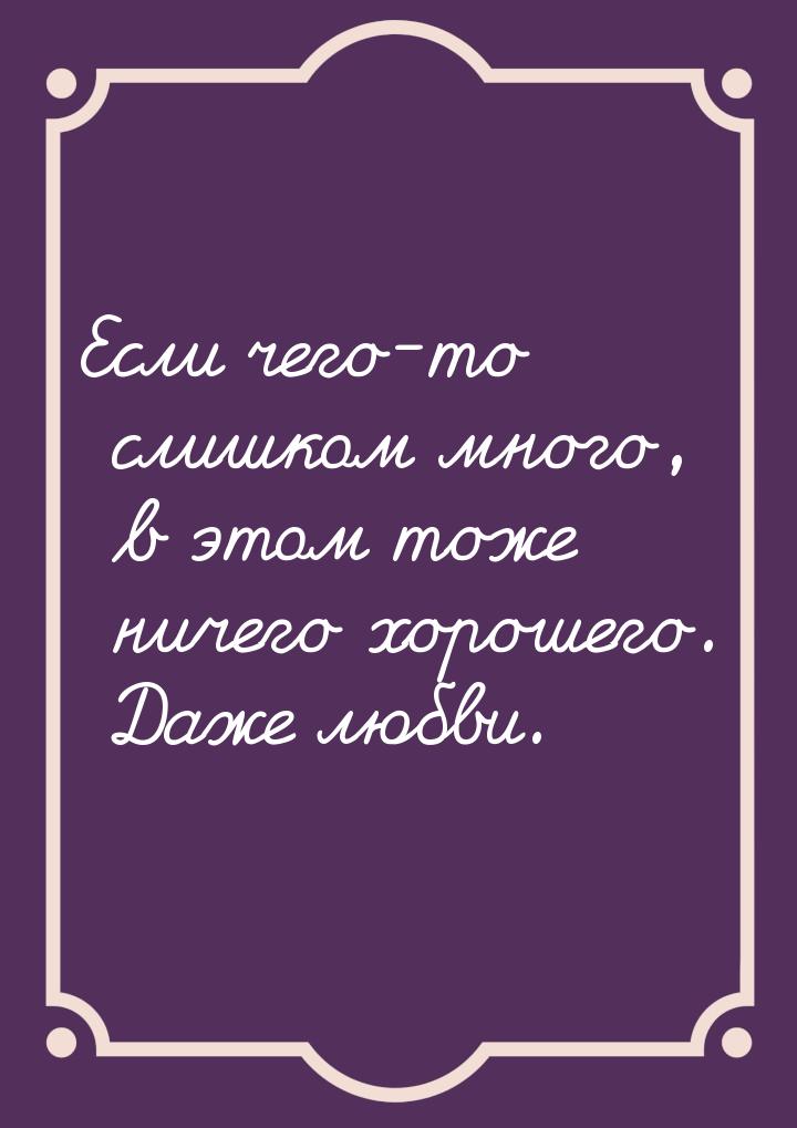 Если чего-то слишком много, в этом тоже ничего хорошего. Даже любви.